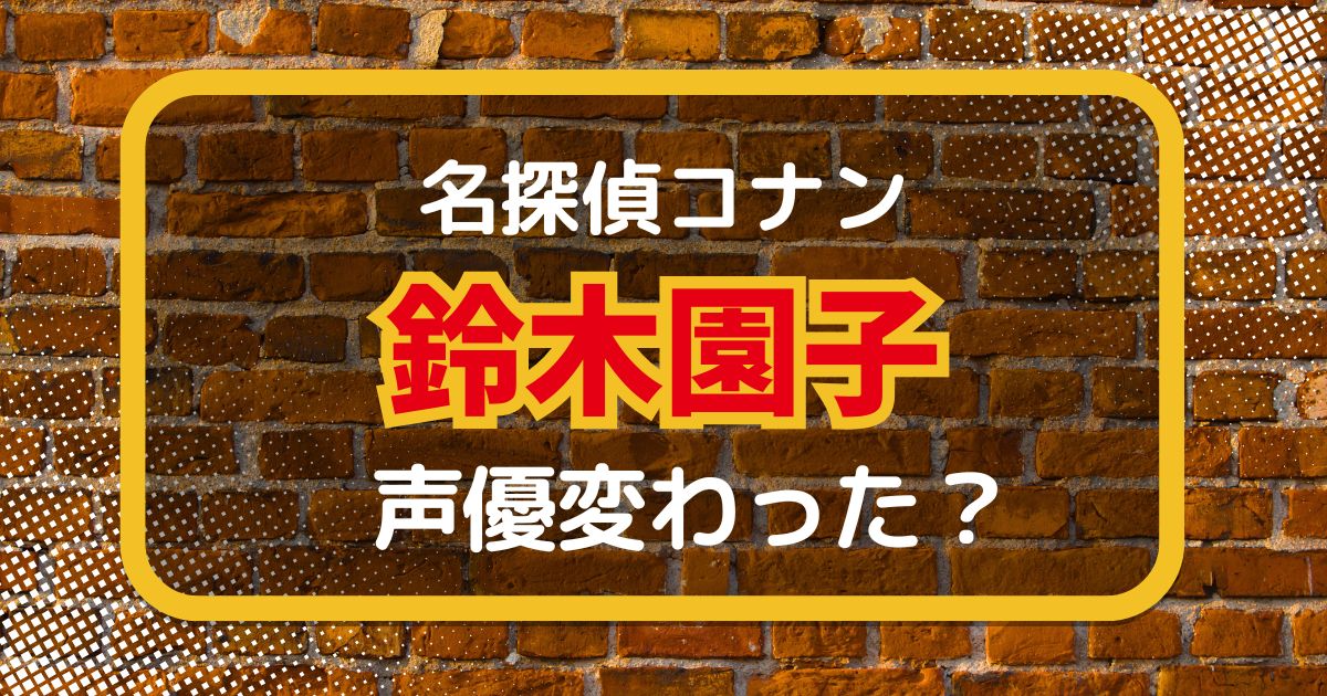 【名探偵コナン】鈴木園子の声変わった？声優交代説とその理由を考察