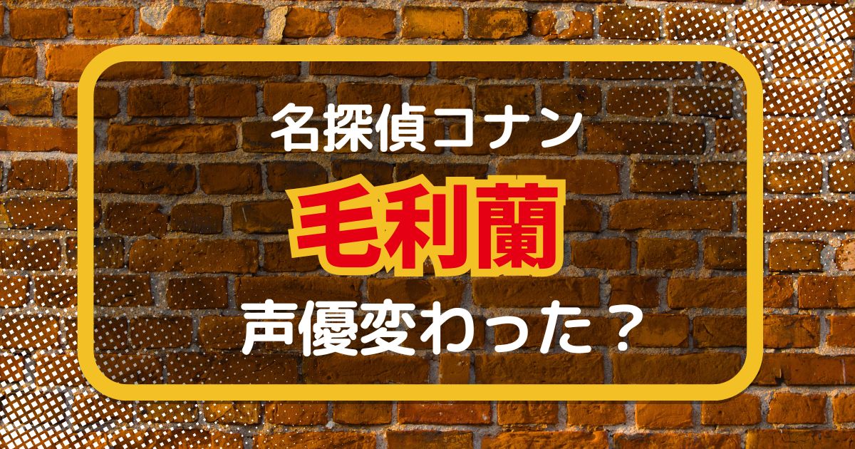 毛利蘭の声変わった？声優交代説とその理由を徹底考察