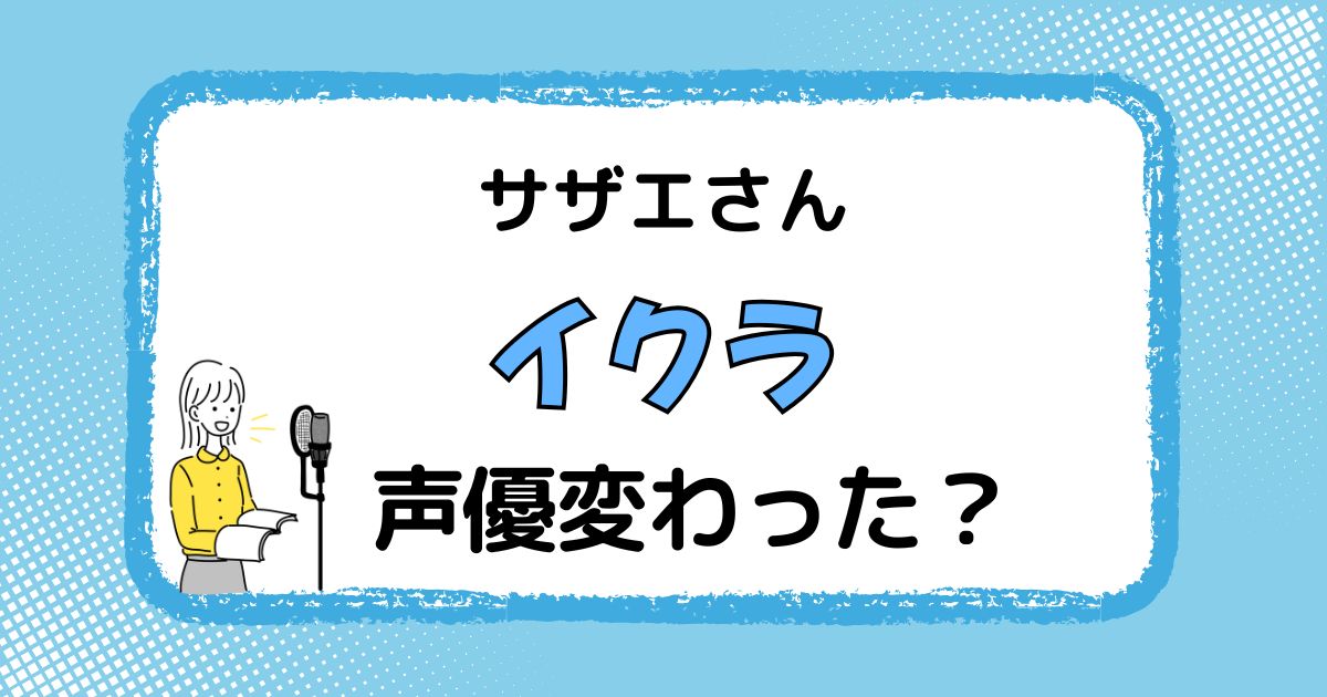 【速報】イクラちゃんの声優交代はなぜ？声が変わった理由を徹底解説